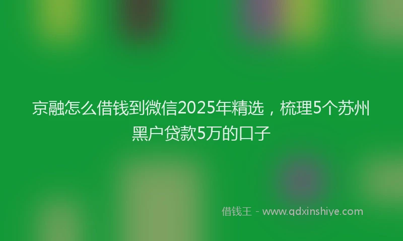京融怎么借钱到微信2025年精选，梳理5个苏州黑户贷款5万的口子