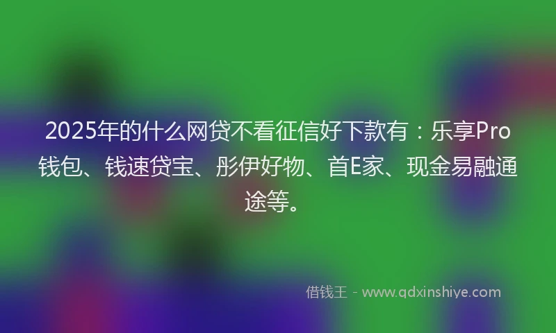2025年的什么网贷不看征信好下款有：乐享Pro钱包、钱速贷宝、彤伊好物、首E家、现金易融通途等。