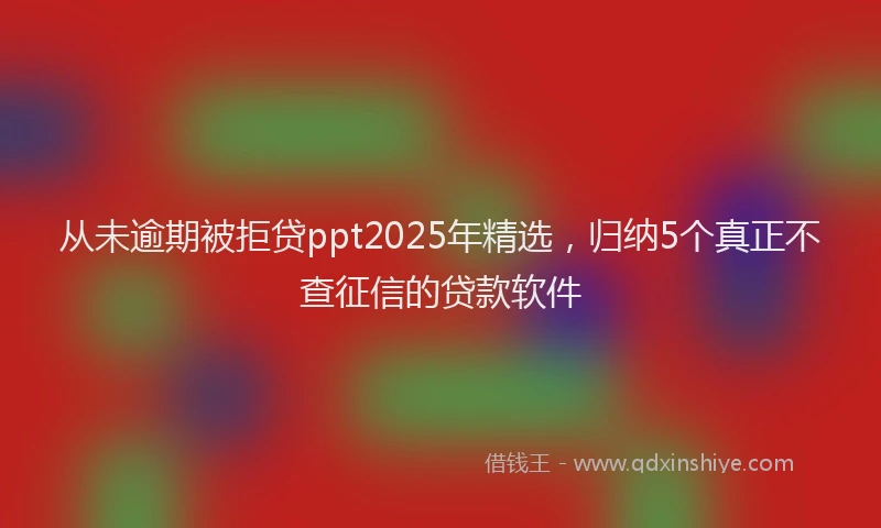 从未逾期被拒贷ppt2025年精选，归纳5个真正不查征信的贷款软件