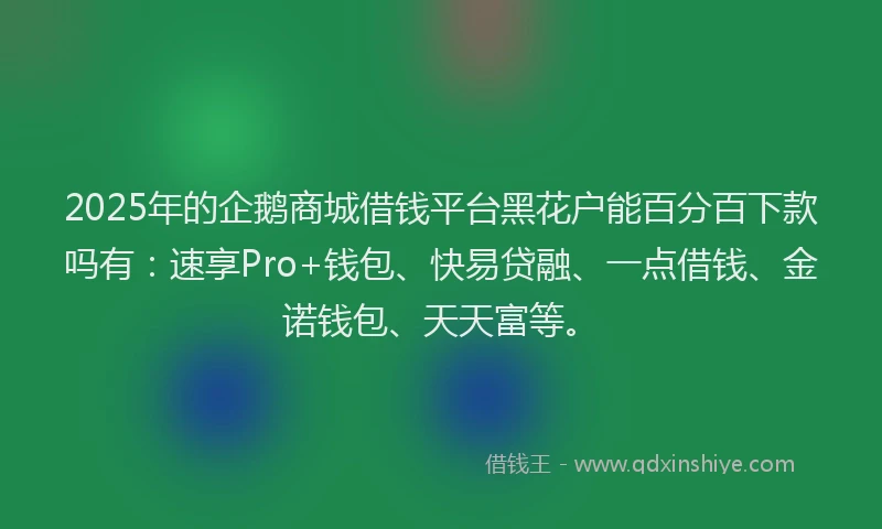2025年的企鹅商城借钱平台黑花户能百分百下款吗有：速享Pro+钱包、快易贷融、一点借钱、金诺钱包、天天富等。