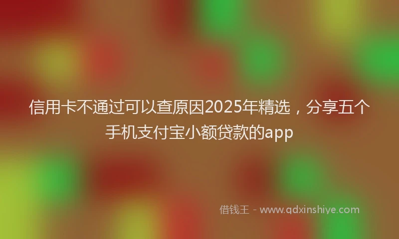 信用卡不通过可以查原因2025年精选，分享五个手机支付宝小额贷款的app