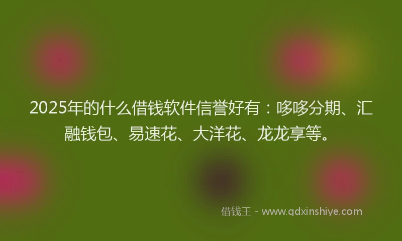 2025年的什么借钱软件信誉好有:哆哆分期、汇融钱包、易速花、大洋花、龙龙享等。