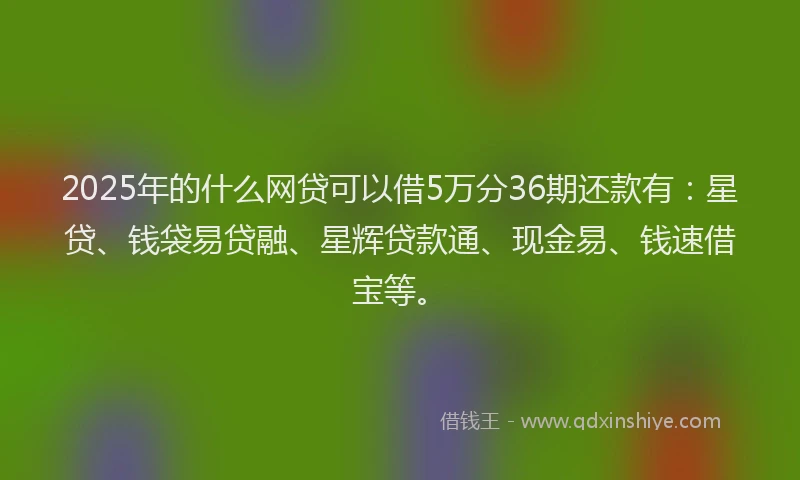 2025年的什么网贷可以借5万分36期还款有：星贷、钱袋易贷融、星辉贷款通、现金易、钱速借宝等。