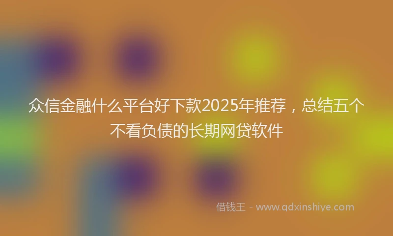 众信金融什么平台好下款2025年推荐，总结五个不看负债的长期网贷软件