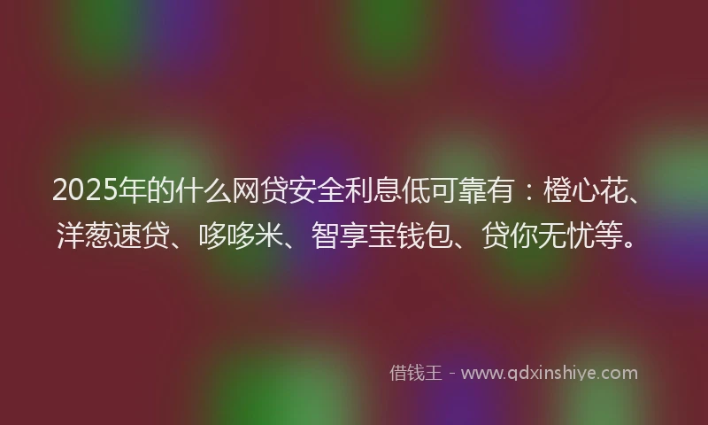 2025年的什么网贷安全利息低可靠有：橙心花、洋葱速贷、哆哆米、智享宝钱包、贷你无忧等。