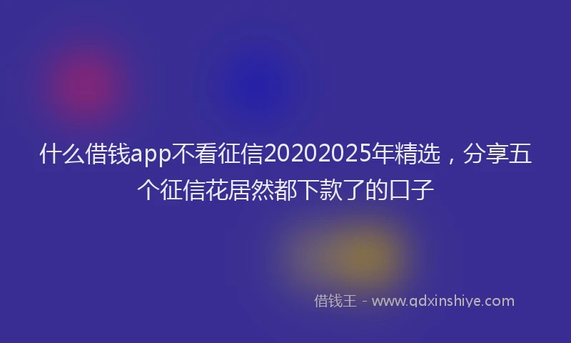 什么借钱app不看征信20202025年精选，分享五个征信花居然都下款了的口子