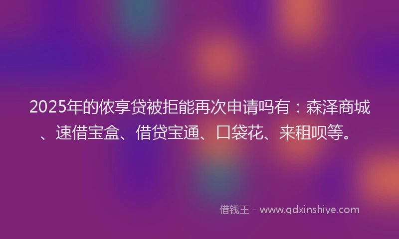 2025年的侬享贷被拒能再次申请吗有：森泽商城、速借宝盒、借贷宝通、口袋花、来租呗等。