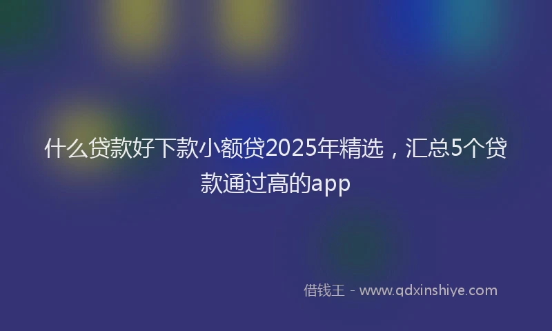 什么贷款好下款小额贷2025年精选，汇总5个贷款通过高的app