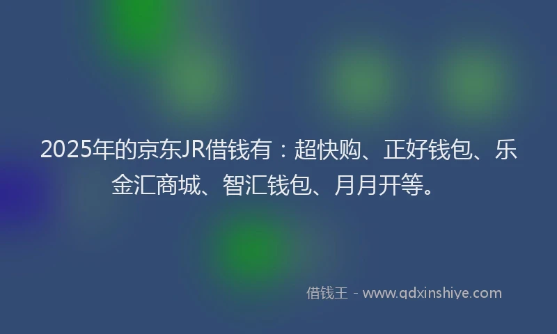 2025年的京东JR借钱有：超快购、正好钱包、乐金汇商城、智汇钱包、月月开等。