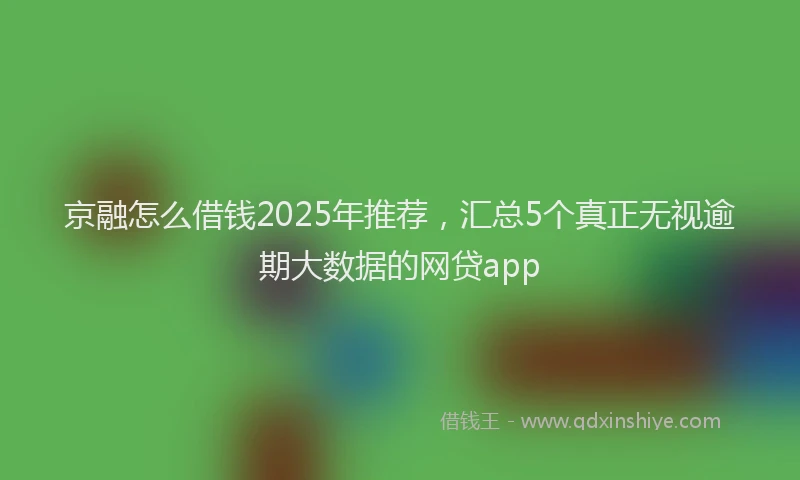 京融怎么借钱2025年推荐,汇总5个真正无视逾期大数据的网贷app