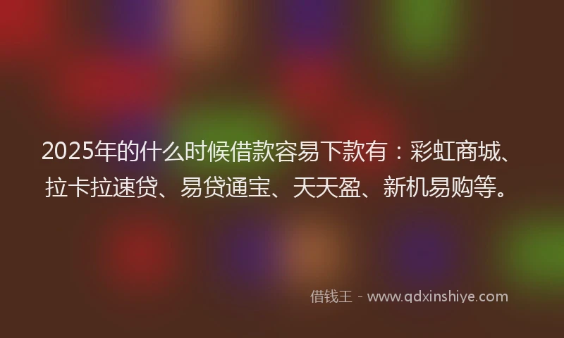 2025年的什么时候借款容易下款有:彩虹商城、拉卡拉速贷、易贷通宝、天天盈、新机易购等。
