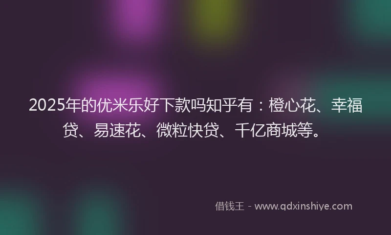 2025年的优米乐好下款吗知乎有：橙心花、幸福贷、易速花、微粒快贷、千亿商城等。