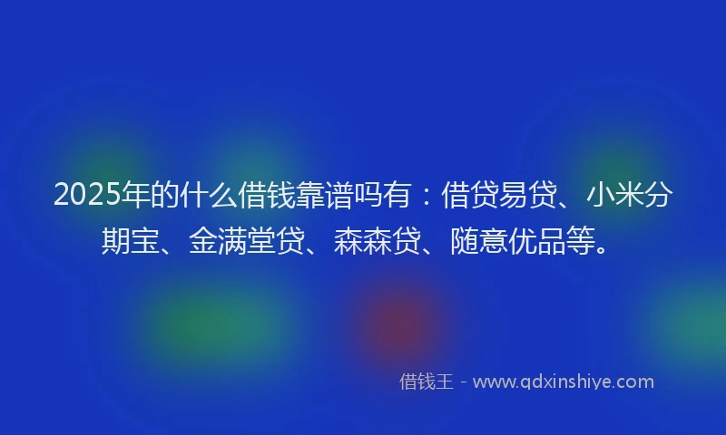 2025年的什么借钱靠谱吗有:借贷易贷、小米分期宝、金满堂贷、森森贷、随意优品等。