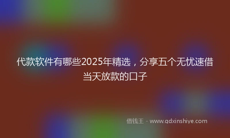 代款软件有哪些2025年精选，分享五个无忧速借当天放款的口子