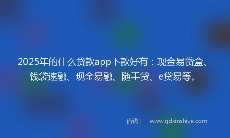 2025年的什么贷款app下款好有：现金易贷盒、钱袋速融、现金易融、随手贷、e贷易等。