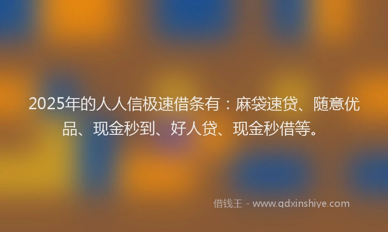 2025年的人人信极速借条有：麻袋速贷、随意优品、现金秒到、好人贷、现金秒借等。