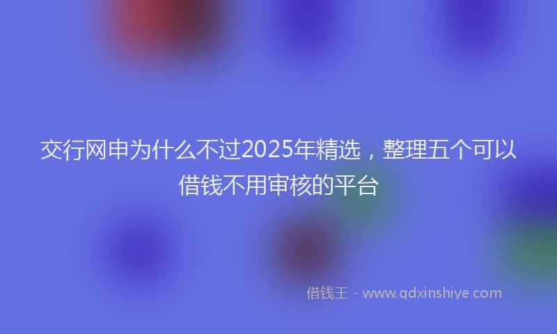 交行网申为什么不过2025年精选，整理五个可以借钱不用审核的平台