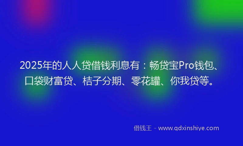 2025年的人人贷借钱利息有：畅贷宝Pro钱包、口袋财富贷、桔子分期、零花罐、你我贷等。