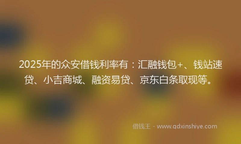 2025年的众安借钱利率有：汇融钱包+、钱站速贷、小吉商城、融资易贷、京东白条取现等。