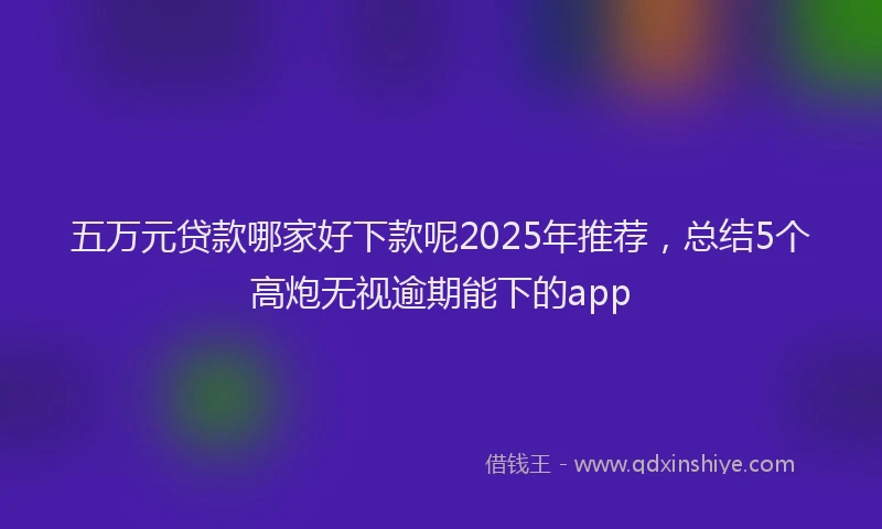 五万元贷款哪家好下款呢2025年推荐，总结5个高炮无视逾期能下的app