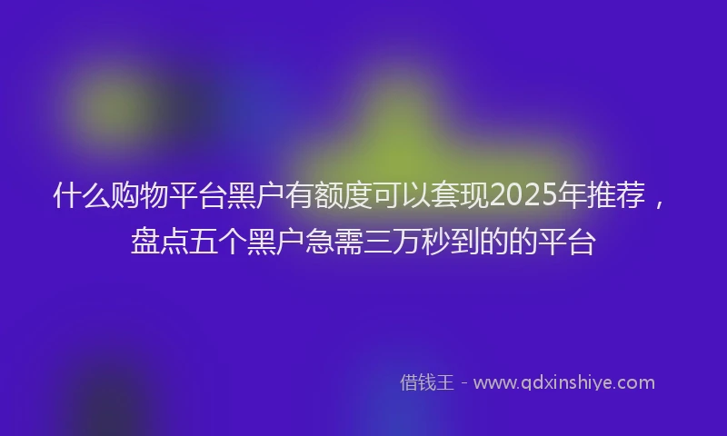 什么购物平台黑户有额度可以套现2025年推荐，盘点五个黑户急需三万秒到的的平台