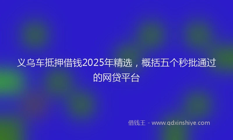 义乌车抵押借钱2025年精选，概括五个秒批通过的网贷平台