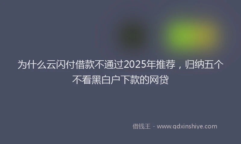 为什么云闪付借款不通过2025年推荐，归纳五个不看黑白户下款的网贷