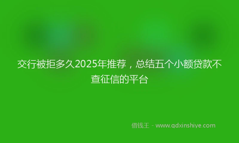交行被拒多久2025年推荐，总结五个小额贷款不查征信的平台