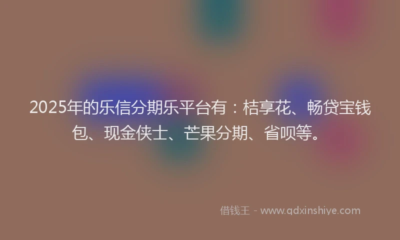 2025年的乐信分期乐平台有：桔享花、畅贷宝钱包、现金侠士、芒果分期、省呗等。