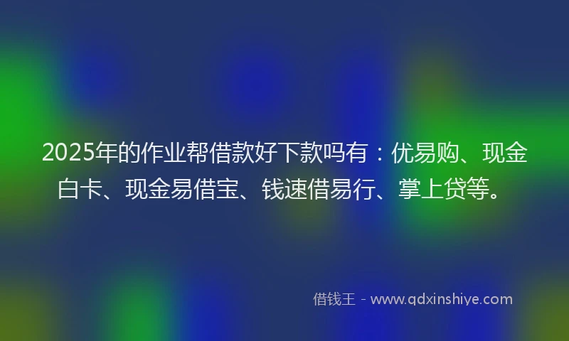 2025年的作业帮借款好下款吗有：优易购、现金白卡、现金易借宝、钱速借易行、掌上贷等。