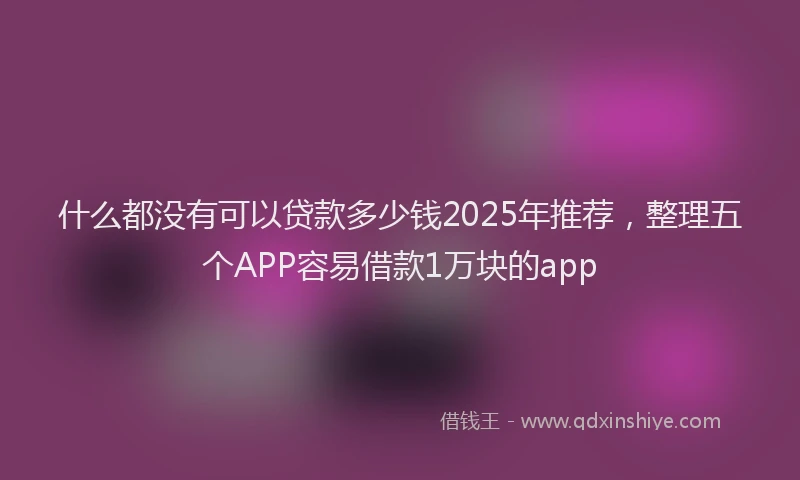 什么都没有可以贷款多少钱2025年推荐,整理五个APP容易借款1万块的app