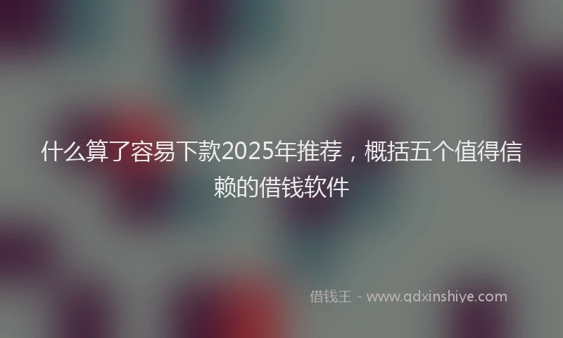 什么算了容易下款2025年推荐，概括五个值得信赖的借钱软件