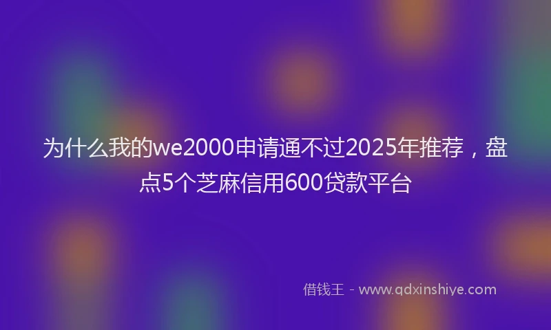 为什么我的we2000申请通不过2025年推荐，盘点5个芝麻信用600贷款平台