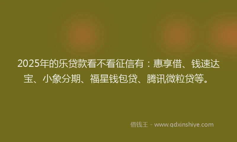 2025年的乐贷款看不看征信有：惠享借、钱速达宝、小象分期、福星钱包贷、腾讯微粒贷等。
