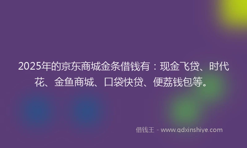 2025年的京东商城金条借钱有：现金飞贷、时代花、金鱼商城、口袋快贷、便荔钱包等。
