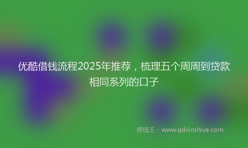 优酷借钱流程2025年推荐，梳理五个周周到贷款相同系列的口子