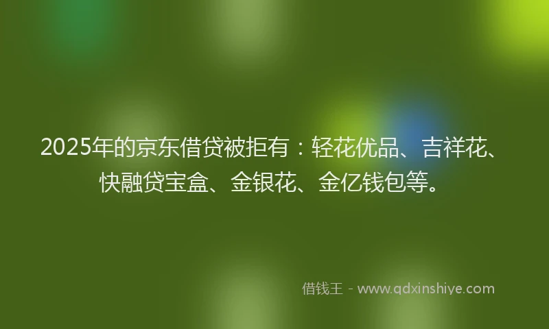 2025年的京东借贷被拒有：轻花优品、吉祥花、快融贷宝盒、金银花、金亿钱包等。