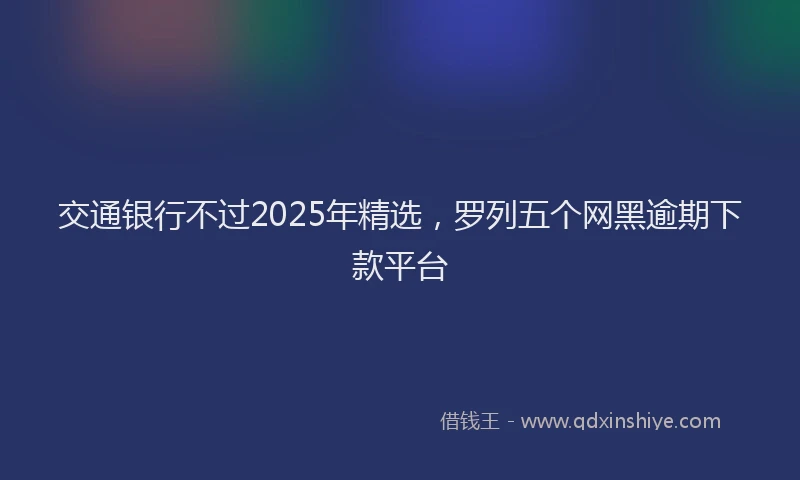 交通银行不过2025年精选，罗列五个网黑逾期下款平台