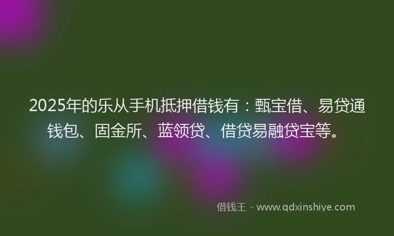 2025年的乐从手机抵押借钱有：甄宝借、易贷通钱包、固金所、蓝领贷、借贷易融贷宝等。