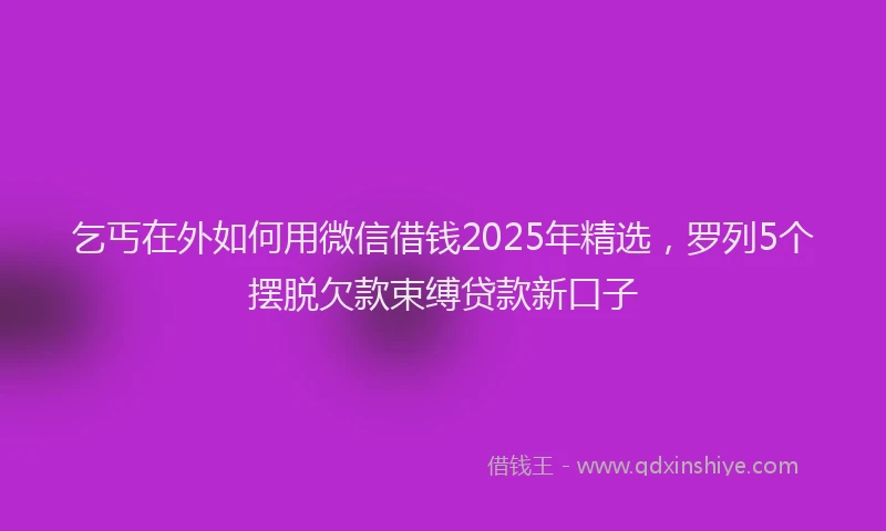 乞丐在外如何用微信借钱2025年精选，罗列5个摆脱欠款束缚贷款新口子