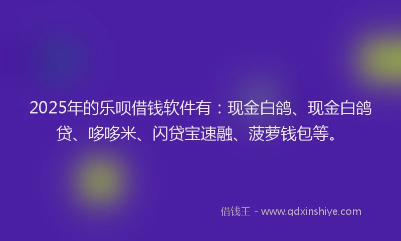 2025年的乐呗借钱软件有：现金白鸽、现金白鸽贷、哆哆米、闪贷宝速融、菠萝钱包等。