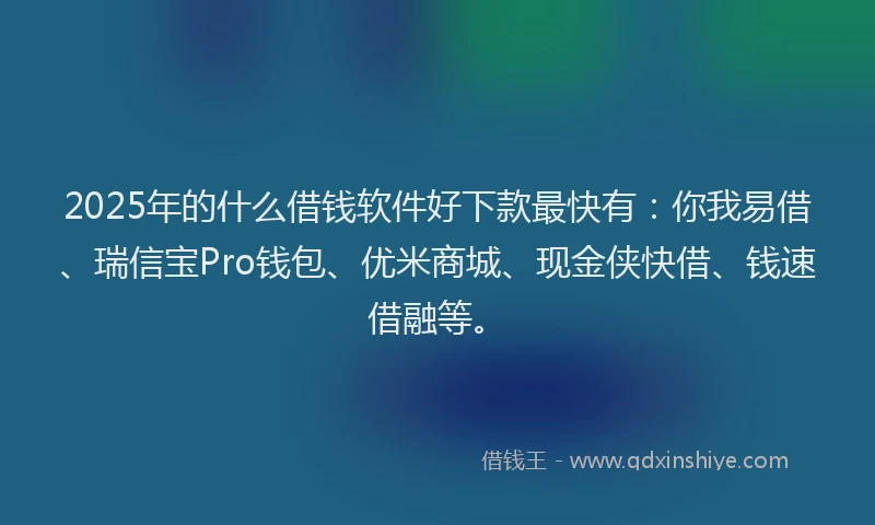2025年的什么借钱软件好下款最快有：你我易借、瑞信宝Pro钱包、优米商城、现金侠快借、钱速借融等。