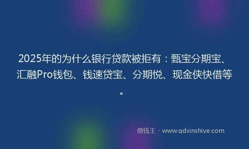 2025年的为什么银行贷款被拒有：甄宝分期宝、汇融Pro钱包、钱速贷宝、分期悦、现金侠快借等。