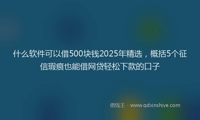 什么软件可以借500块钱2025年精选，概括5个征信瑕疵也能借网贷轻松下款的口子