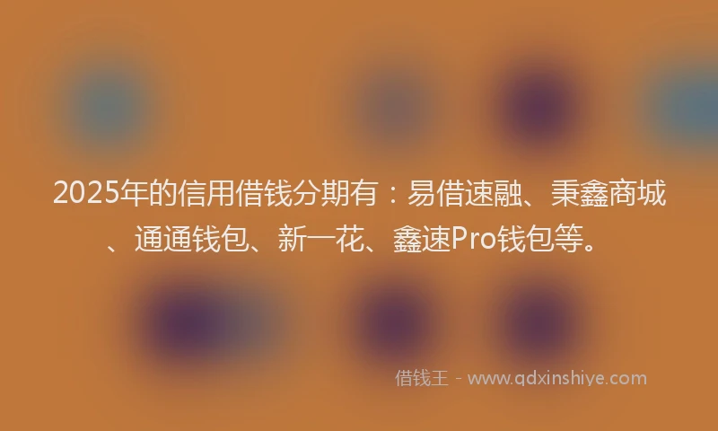 2025年的信用借钱分期有：易借速融、秉鑫商城、通通钱包、新一花、鑫速Pro钱包等。