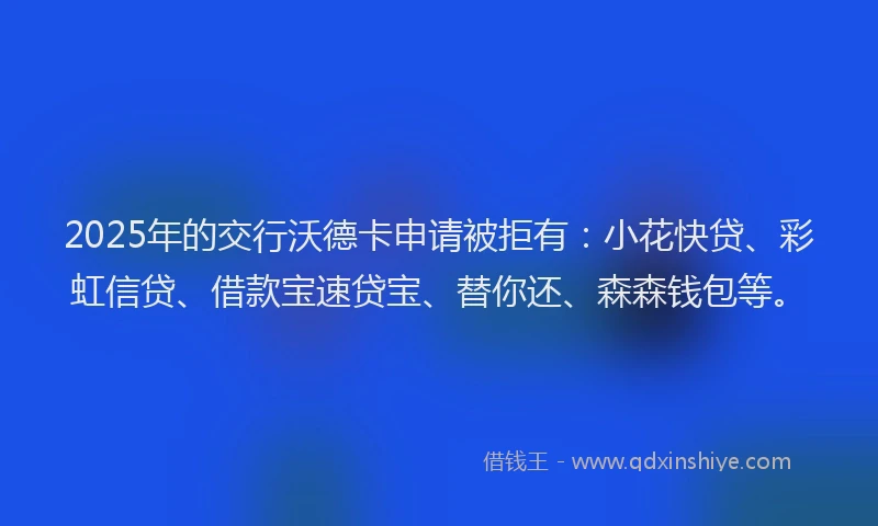 2025年的交行沃德卡申请被拒有：小花快贷、彩虹信贷、借款宝速贷宝、替你还、森森钱包等。