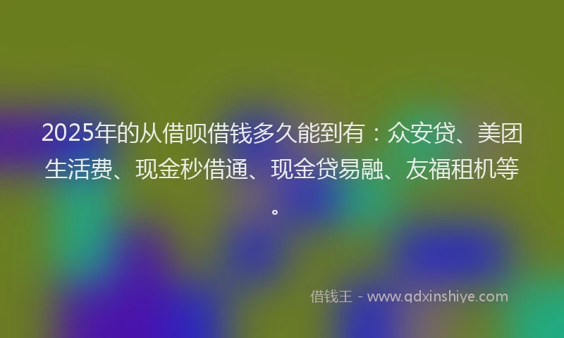 2025年的从借呗借钱多久能到有：众安贷、美团生活费、现金秒借通、现金贷易融、友福租机等。