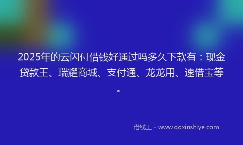 2025年的云闪付借钱好通过吗多久下款有：现金贷款王、瑞耀商城、支付通、龙龙用、速借宝等。