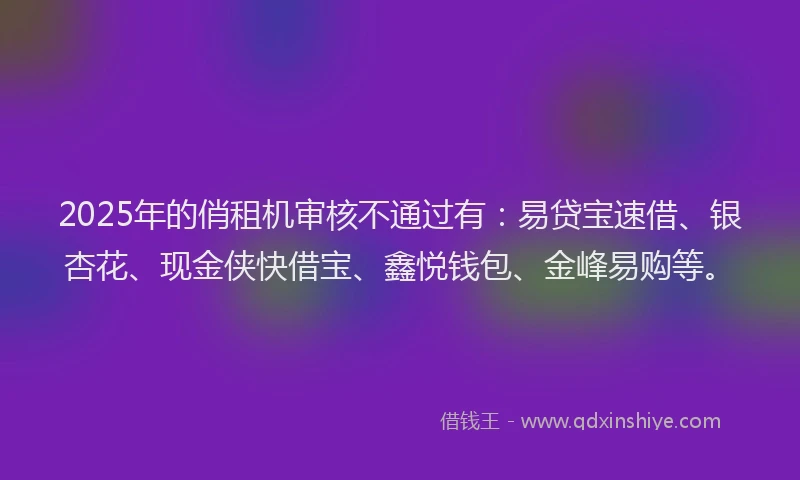 2025年的俏租机审核不通过有：易贷宝速借、银杏花、现金侠快借宝、鑫悦钱包、金峰易购等。