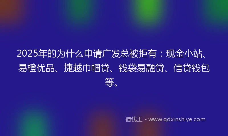 2025年的为什么申请广发总被拒有：现金小站、易橙优品、捷越巾帼贷、钱袋易融贷、信贷钱包等。